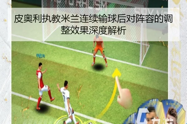 皮奥利执教米兰连续输球后对阵容的调整效果深度解析